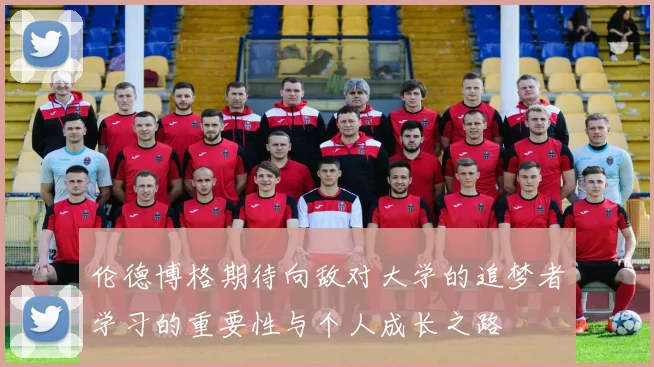 伦德博格期待向敌对大学的追梦者学习的重要性与个人成长之路