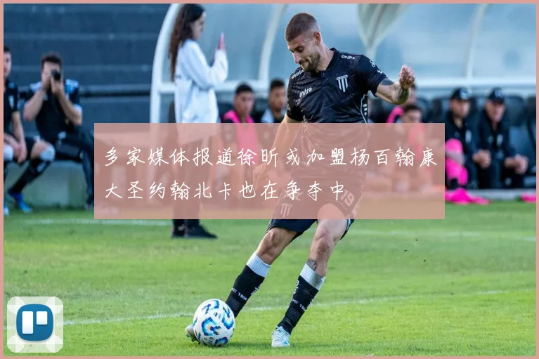 多家媒体报道徐昕或加盟杨百翰康大圣约翰北卡也在争夺中