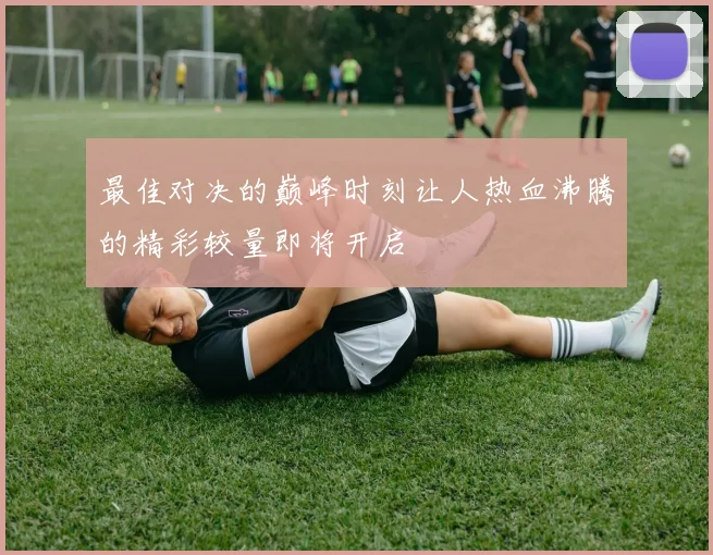 最佳对决的巅峰时刻让人热血沸腾的精彩较量即将开启
