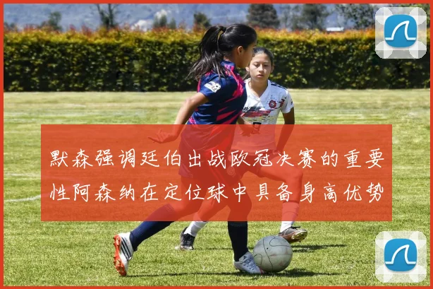 默森强调廷伯出战欧冠决赛的重要性阿森纳在定位球中具备身高优势