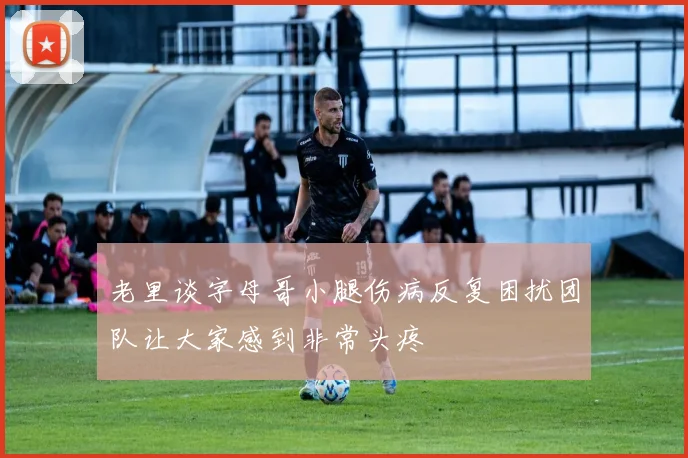 老里谈字母哥小腿伤病反复困扰团队让大家感到非常头疼