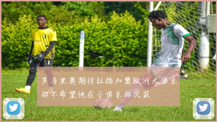 罗马里奥期待拉扬加盟欧洲大俱乐部不希望他在小俱乐部沉寂