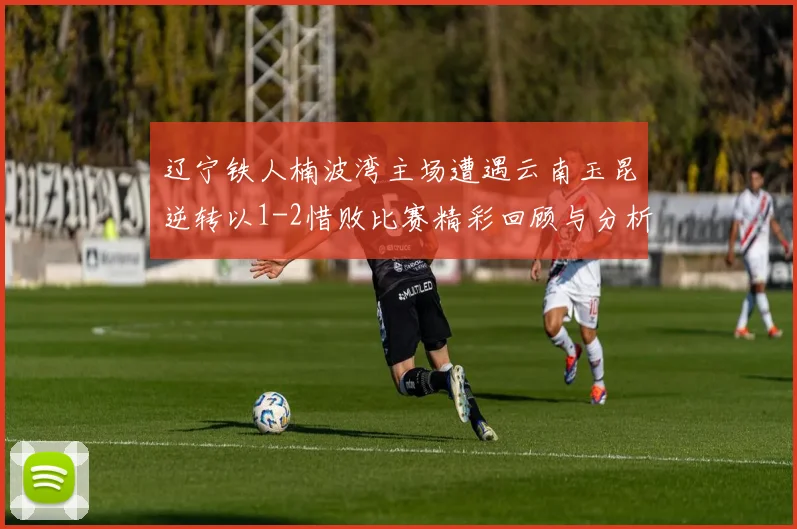 辽宁铁人楠波湾主场遭遇云南玉昆逆转以1-2惜败比赛精彩回顾与分析