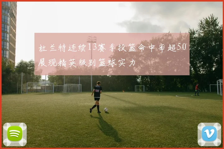 杜兰特连续13赛季投篮命中率超50展现精英级别篮球实力